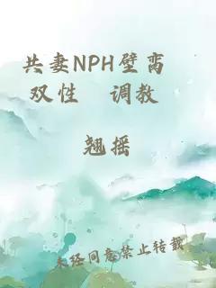 共妻NPH壁脔╱双性╱调教╱