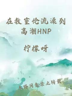 在教室伦流澡到高潮HNP