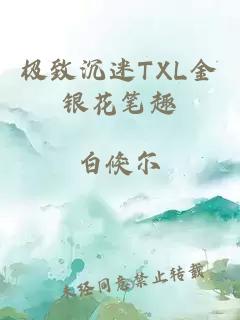 极致沉迷TXL金银花笔趣