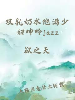 双乳奶水饱满少妇呻吟jazz