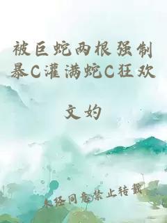 被巨蛇两根强制暴C灌满蛇C狂欢