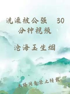 洗澡被公强奷30分钟视频