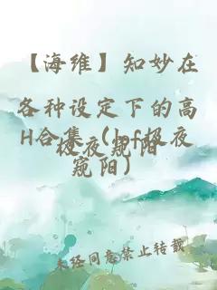 【海维】知妙在各种设定下的高H合集（lof极夜窥阳）